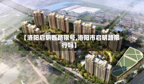 【洛阳启明西路限号,洛阳市启明路限行吗】-第3张图片