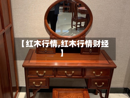 【红木行情,红木行情财经】-第1张图片