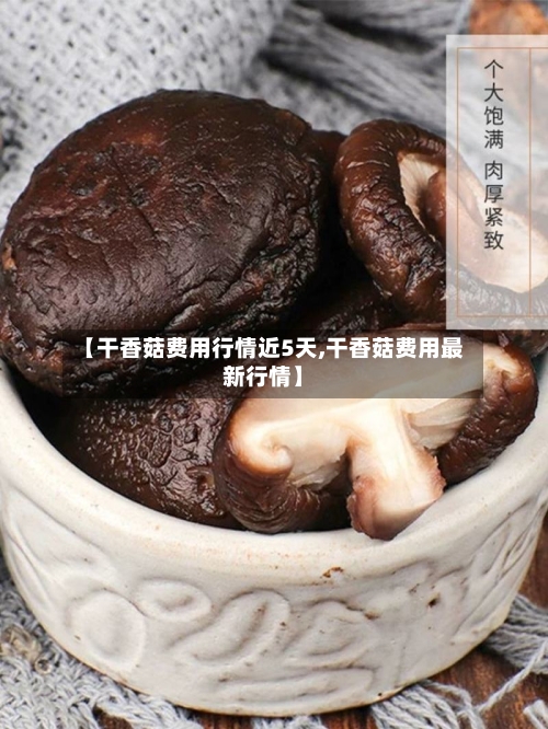 【干香菇费用行情近5天,干香菇费用最新行情】-第3张图片
