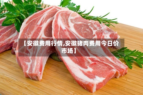 【安徽费用行情,安徽猪肉费用今日价市场】-第1张图片