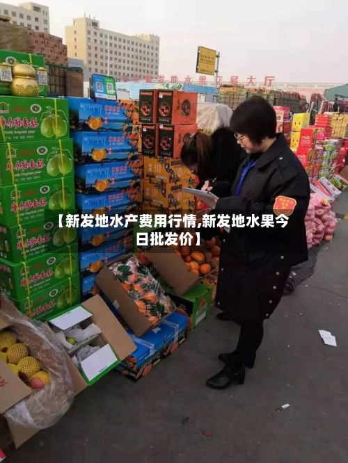 【新发地水产费用行情,新发地水果今日批发价】-第1张图片