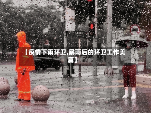 【疫情下雨环卫,暴雨后的环卫工作美篇】-第2张图片