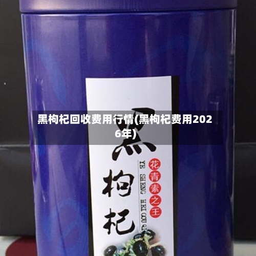 黑枸杞回收费用行情(黑枸杞费用2026年)-第2张图片