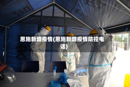 恩施新塘疫情(恩施新塘疫情防控电话)-第2张图片