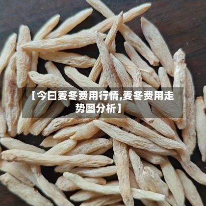 【今曰麦冬费用行情,麦冬费用走势图分析】-第2张图片