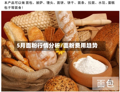 5月面粉行情分析/面粉费用趋势-第3张图片
