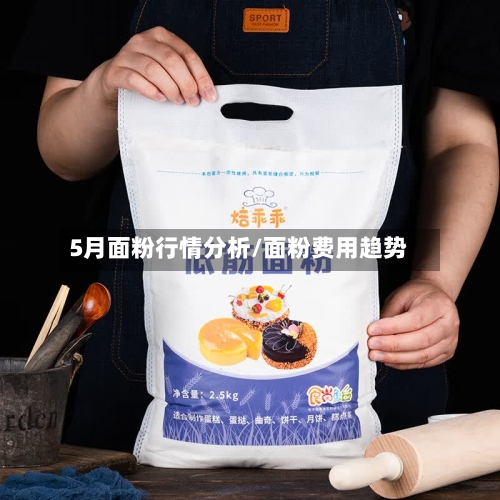 5月面粉行情分析/面粉费用趋势-第2张图片