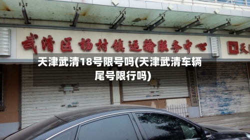 天津武清18号限号吗(天津武清车辆尾号限行吗)-第2张图片