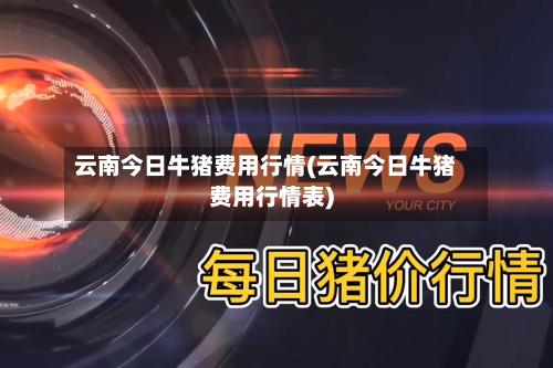 云南今日牛猪费用行情(云南今日牛猪费用行情表)-第2张图片