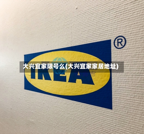 大兴宜家限号么(大兴宜家家居地址)-第2张图片